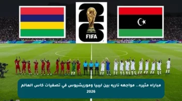 مباراة مثيرة.. مواجهة نارية بين ليبيا وموريشيوس في تصفيات كأس العالم 2026